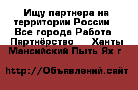 Ищу партнера на территории России  - Все города Работа » Партнёрство   . Ханты-Мансийский,Пыть-Ях г.